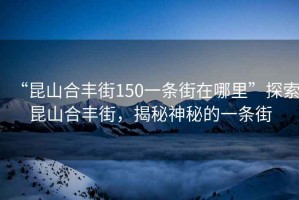 “昆山合豐街150一條街在哪里”探索昆山合豐街，揭秘神秘的一條街