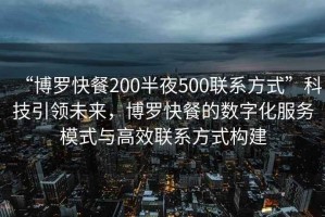 “博羅快餐200半夜500聯(lián)系方式”科技引領(lǐng)未來(lái)，博羅快餐的數字化服務(wù)模式與高效聯(lián)系方式構建