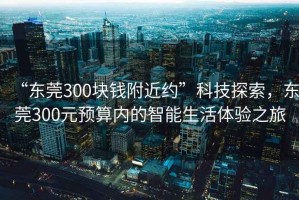 “東莞300塊錢(qián)附近約”科技探索，東莞300元預算內的智能生活體驗之旅