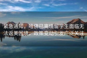 緊急通知，哈佛已離境留學(xué)生面臨無(wú)法返美困境，政策變動(dòng)引發(fā)廣泛關(guān)注