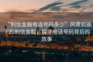 “利信金融電話(huà)號碼多少”風(fēng)景如畫(huà)下的利信金融，探尋電話(huà)號碼背后的故事