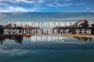 “全國空降24小時(shí)服務(wù)聯(lián)系方式”全國空降24小時(shí)服務(wù)聯(lián)系方式，全天候服務(wù)的新時(shí)代