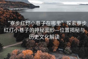 “寮步紅燈小巷子在哪里”探索寮步紅燈小巷子的神秘面紗—位置揭秘與歷史文化解讀