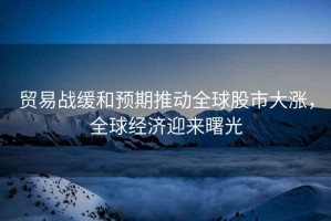 貿易戰緩和預期推動(dòng)全球股市大漲，全球經(jīng)濟迎來(lái)曙光