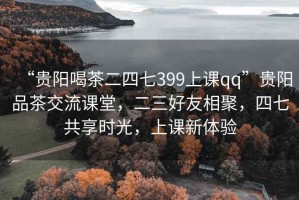 “貴陽(yáng)喝茶二四七399上課qq”貴陽(yáng)品茶交流課堂，二三好友相聚，四七共享時(shí)光，上課新體驗
