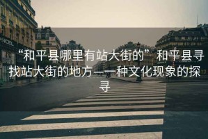 “和平縣哪里有站大街的”和平縣尋找站大街的地方—一種文化現象的探尋