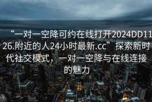 “一對一空降可約在線(xiàn)打開(kāi)2024DD1126.附近的人24小時(shí)最新.cc”探索新時(shí)代社交模式，一對一空降與在線(xiàn)連接的魅力