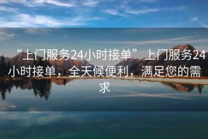 “上門(mén)服務(wù)24小時(shí)接單”上門(mén)服務(wù)24小時(shí)接單，全天候便利，滿(mǎn)足您的需求
