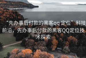 “先辦事后付款的黑客qq 定位”科技前沿，先辦事后付款的黑客QQ定位技術(shù)探索
