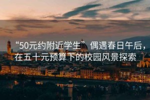 “50元約附近學(xué)生”偶遇春日午后，在五十元預算下的校園風(fēng)景探索