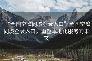“全國空降同城登錄入口”全國空降同城登錄入口，重塑本地化服務(wù)的未來(lái)