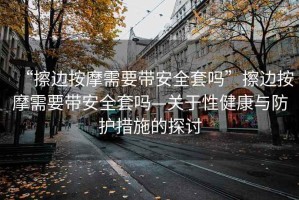 “擦邊按摩需要帶安全套嗎”擦邊按摩需要帶安全套嗎—關(guān)于性健康與防護措施的探討