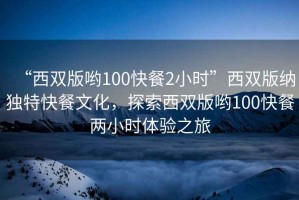 “西雙版喲100快餐2小時(shí)”西雙版納獨特快餐文化，探索西雙版喲100快餐兩小時(shí)體驗之旅