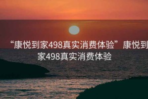 “康悅到家498真實(shí)消費體驗”康悅到家498真實(shí)消費體驗