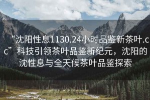“沈陽(yáng)性息1130.24小時(shí)品鑒新茶葉.cc”科技引領(lǐng)茶葉品鑒新紀元，沈陽(yáng)的沈性息與全天候茶葉品鑒探索
