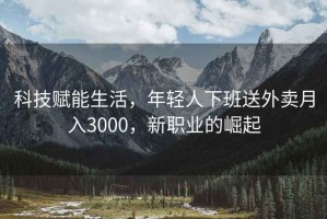 科技賦能生活，年輕人下班送外賣(mài)月入3000，新職業(yè)的崛起