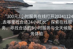 “300元3小時(shí)服務(wù)在線(xiàn)打開(kāi)20241124.去哪里找合適24小時(shí).cc”探索在線(xiàn)服務(wù)，尋找合適的3小時(shí)服務(wù)與全天候服務(wù)體驗