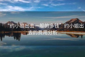 “約小姐出去一般的多錢(qián)”約小姐出去的費用分析