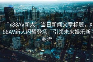 “x88AV新人”當日新聞文章標題，X88AV新人閃耀登場(chǎng)，引領(lǐng)未來(lái)娛樂(lè )新潮流