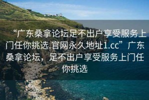 “廣東桑拿論壇足不出戶(hù)享受服務(wù)上門(mén)任你挑選.官網(wǎng)永久地址1.cc”廣東桑拿論壇，足不出戶(hù)享受服務(wù)上門(mén)任你挑選