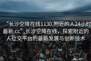 “長(cháng)沙空降在線(xiàn)1130.附近的人24小時(shí)最新.cc”長(cháng)沙空降在線(xiàn)，探索附近的人社交平臺的最新發(fā)展與創(chuàng  )新技術(shù)