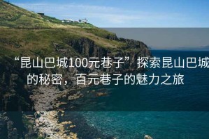 “昆山巴城100元巷子”探索昆山巴城的秘密，百元巷子的魅力之旅