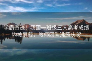 學(xué)霸奇跡！我國一班級三人高考成績(jì)均被屏蔽，教師團隊沸騰慶賀