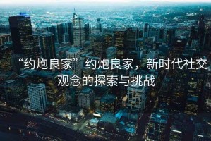 “約炮良家”約炮良家，新時(shí)代社交觀(guān)念的探索與挑戰