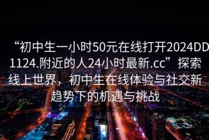 “初中生一小時(shí)50元在線(xiàn)打開(kāi)2024DD1124.附近的人24小時(shí)最新.cc”探索線(xiàn)上世界，初中生在線(xiàn)體驗與社交新趨勢下的機遇與挑戰