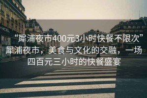 “犀浦夜市400元3小時(shí)快餐不限次”犀浦夜市，美食與文化的交融，一場(chǎng)四百元三小時(shí)的快餐盛宴