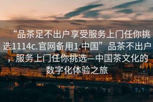 “品茶足不出戶(hù)享受服務(wù)上門(mén)任你挑選1114c.官網(wǎng)備用1.中國”品茶不出戶(hù)，服務(wù)上門(mén)任你挑選—中國茶文化的數字化體驗之旅