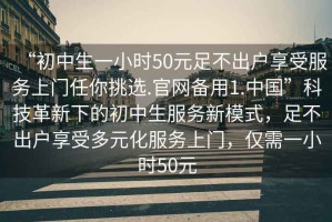 “初中生一小時(shí)50元足不出戶(hù)享受服務(wù)上門(mén)任你挑選.官網(wǎng)備用1.中國”科技革新下的初中生服務(wù)新模式，足不出戶(hù)享受多元化服務(wù)上門(mén)，僅需一小時(shí)50元