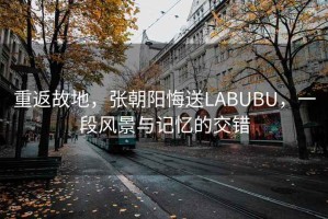 重返故地，張朝陽(yáng)悔送LABUBU，一段風(fēng)景與記憶的交錯