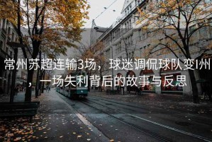 常州蘇超連輸3場(chǎng)，球迷調侃球隊變I州，一場(chǎng)失利背后的故事與反思