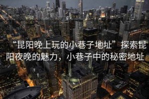 “昆陽(yáng)晚上玩的小巷子地址”探索昆陽(yáng)夜晚的魅力，小巷子中的秘密地址