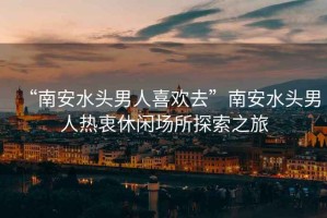 “南安水頭男人喜歡去”南安水頭男人熱衷休閑場(chǎng)所探索之旅
