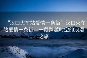 “漢口火車(chē)站愛(ài)情一條街”漢口火車(chē)站愛(ài)情一條街，一段跨越時(shí)空的浪漫之旅