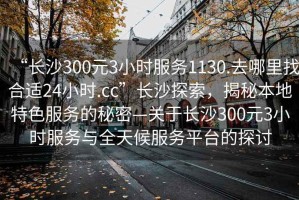 “長(cháng)沙300元3小時(shí)服務(wù)1130.去哪里找合適24小時(shí).cc”長(cháng)沙探索，揭秘本地特色服務(wù)的秘密—關(guān)于長(cháng)沙300元3小時(shí)服務(wù)與全天候服務(wù)平臺的探討