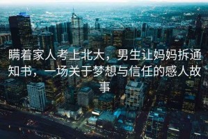 瞞著(zhù)家人考上北大，男生讓媽媽拆通知書(shū)，一場(chǎng)關(guān)于夢(mèng)想與信任的感人故事