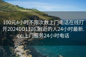 100元4小時(shí)不限次數上門(mén)電話(huà)在線(xiàn)打開(kāi)2024DD1126.附近的人24小時(shí)最新.cc:上門(mén)服務(wù)24小時(shí)電話(huà)