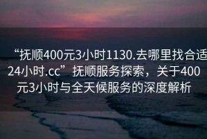 “撫順400元3小時(shí)1130.去哪里找合適24小時(shí).cc”撫順?lè )?wù)探索，關(guān)于400元3小時(shí)與全天候服務(wù)的深度解析