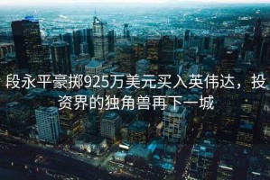 段永平豪擲925萬(wàn)美元買(mǎi)入英偉達，投資界的獨角獸再下一城
