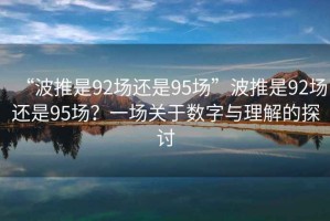 “波推是92場(chǎng)還是95場(chǎng)”波推是92場(chǎng)還是95場(chǎng)？一場(chǎng)關(guān)于數字與理解的探討