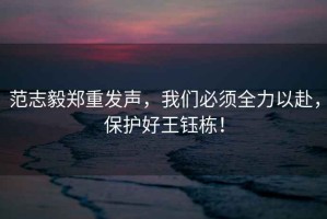 范志毅鄭重發(fā)聲，我們必須全力以赴，保護好王鈺棟！