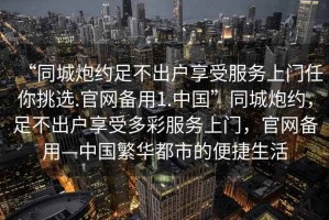 “同城炮約足不出戶(hù)享受服務(wù)上門(mén)任你挑選.官網(wǎng)備用1.中國”同城炮約，足不出戶(hù)享受多彩服務(wù)上門(mén)，官網(wǎng)備用—中國繁華都市的便捷生活