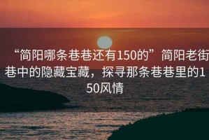 “簡(jiǎn)陽(yáng)哪條巷巷還有150的”簡(jiǎn)陽(yáng)老街巷中的隱藏寶藏，探尋那條巷巷里的150風(fēng)情