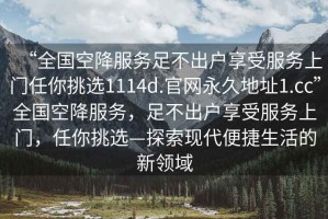 “全國空降服務(wù)足不出戶(hù)享受服務(wù)上門(mén)任你挑選1114d.官網(wǎng)永久地址1.cc”全國空降服務(wù)，足不出戶(hù)享受服務(wù)上門(mén)，任你挑選—探索現代便捷生活的新領(lǐng)域