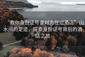 “教你身份證號查對方住過(guò)酒店”山水間的足跡，探索身份證號背后的酒店之旅