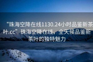 “珠?？战翟诰€(xiàn)1130.24小時(shí)品鑒新茶葉.cc”珠?？战翟诰€(xiàn)，全天候品鑒新茶葉的獨特魅力