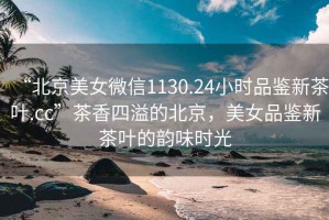 “北京美女微信1130.24小時(shí)品鑒新茶葉.cc”茶香四溢的北京，美女品鑒新茶葉的韻味時(shí)光